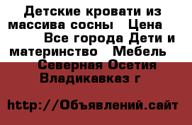 Детские кровати из массива сосны › Цена ­ 3 970 - Все города Дети и материнство » Мебель   . Северная Осетия,Владикавказ г.